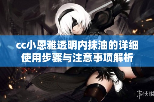 cc小恩雅透明内抹油的详细使用步骤与注意事项解析