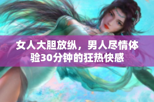 女人大胆放纵，男人尽情体验30分钟的狂热快感
