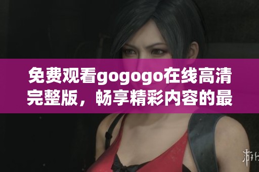 免费观看gogogo在线高清完整版，畅享精彩内容的最佳选择