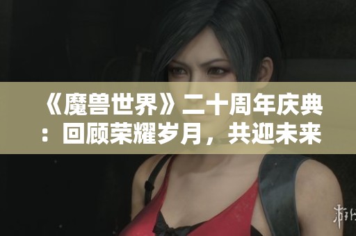 《魔兽世界》二十周年庆典：回顾荣耀岁月，共迎未来新篇章
