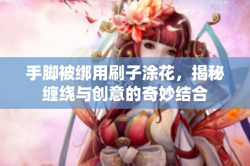 手脚被绑用刷子涂花，揭秘缠绕与创意的奇妙结合