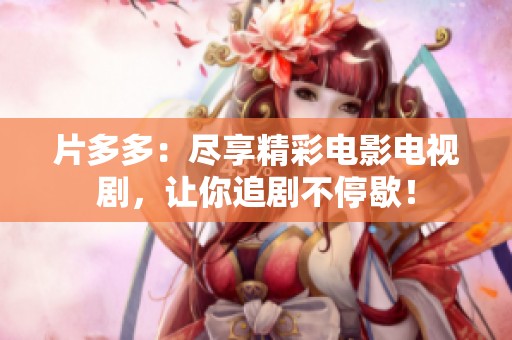 片多多：尽享精彩电影电视剧，让你追剧不停歇！