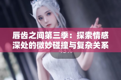 唇齿之间第三季：探索情感深处的微妙碰撞与复杂关系