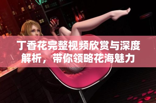 丁香花完整视频欣赏与深度解析，带你领略花海魅力