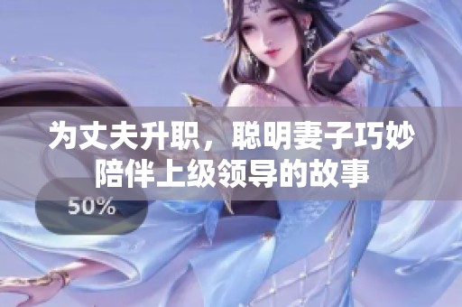 为丈夫升职，聪明妻子巧妙陪伴上级领导的故事