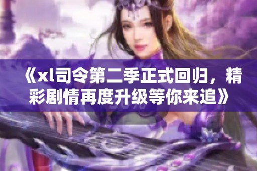 《xl司令第二季正式回归，精彩剧情再度升级等你来追》