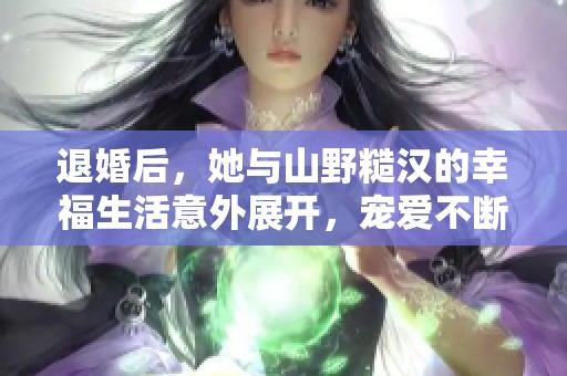 退婚后，她与山野糙汉的幸福生活意外展开，宠爱不断升级