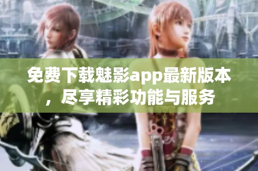 免费下载魅影app最新版本，尽享精彩功能与服务