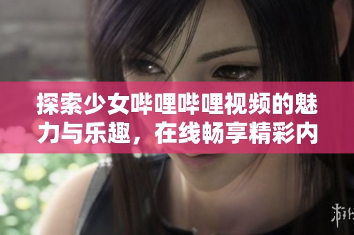 探索少女哔哩哔哩视频的魅力与乐趣，在线畅享精彩内容