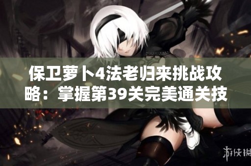 保卫萝卜4法老归来挑战攻略：掌握第39关完美通关技巧