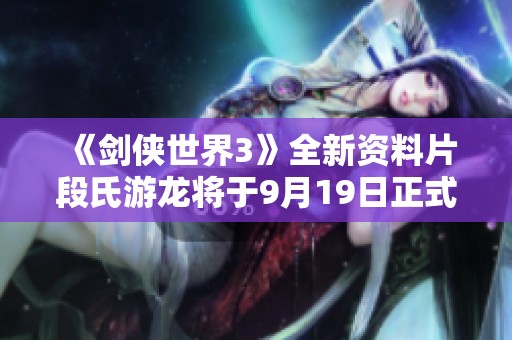 《剑侠世界3》全新资料片段氏游龙将于9月19日正式开放公测