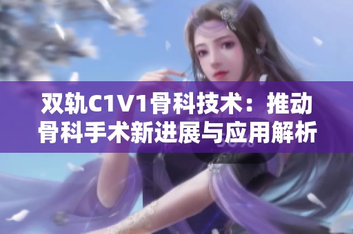 双轨C1V1骨科技术：推动骨科手术新进展与应用解析