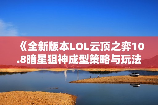 《全新版本LOL云顶之弈10.8暗星狙神成型策略与玩法解析》
