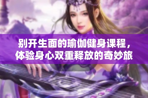 别开生面的瑜伽健身课程，体验身心双重释放的奇妙旅程