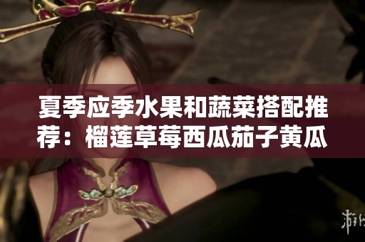 夏季应季水果和蔬菜搭配推荐：榴莲草莓西瓜茄子黄瓜的美味组合
