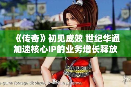 《传奇》初见成效 世纪华通加速核心IP的业务增长释放