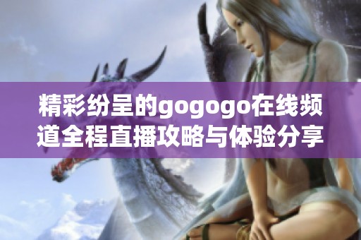 精彩纷呈的gogogo在线频道全程直播攻略与体验分享