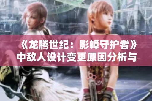 《龙腾世纪：影幛守护者》中敌人设计变更原因分析与探讨