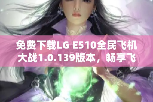 免费下载LG E510全民飞机大战1.0.139版本，畅享飞行乐趣
