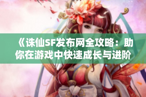 《诛仙SF发布网全攻略：助你在游戏中快速成长与进阶》
