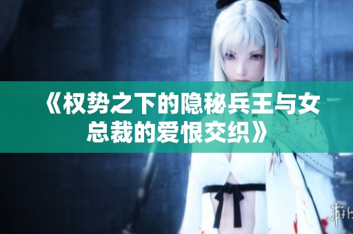 《权势之下的隐秘兵王与女总裁的爱恨交织》