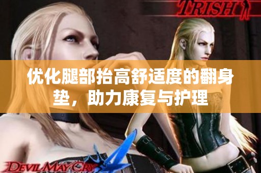优化腿部抬高舒适度的翻身垫，助力康复与护理