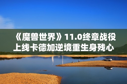 《魔兽世界》11.0终章战役上线卡德加逆境重生身残心不死