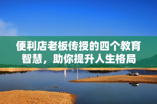 便利店老板传授的四个教育智慧，助你提升人生格局