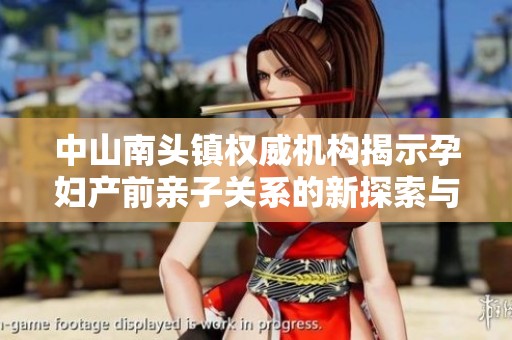 中山南头镇权威机构揭示孕妇产前亲子关系的新探索与检验方法