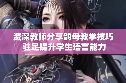 资深教师分享韵母教学技巧 驻足提升学生语言能力