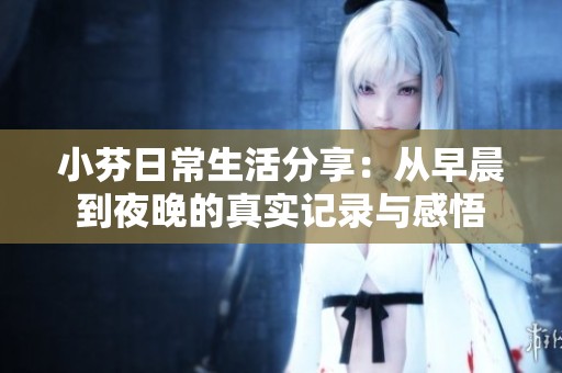 小芬日常生活分享：从早晨到夜晚的真实记录与感悟
