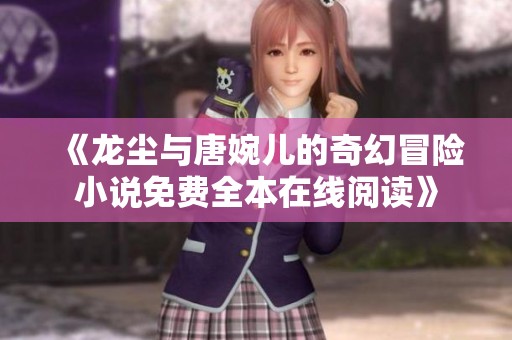《龙尘与唐婉儿的奇幻冒险小说免费全本在线阅读》
