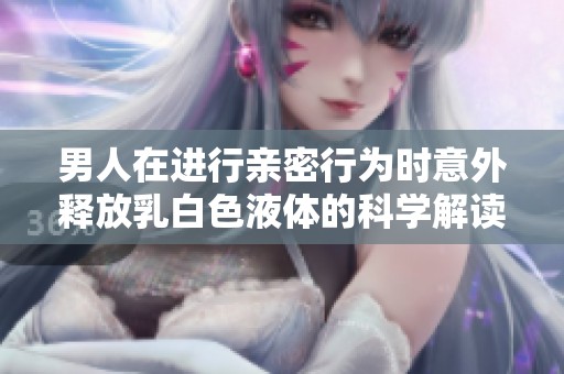 男人在进行亲密行为时意外释放乳白色液体的科学解读