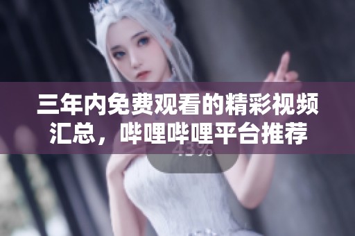 三年内免费观看的精彩视频汇总，哔哩哔哩平台推荐