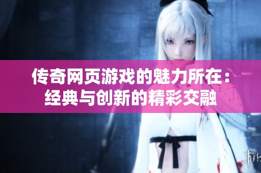 传奇网页游戏的魅力所在：经典与创新的精彩交融