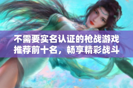 不需要实名认证的枪战游戏推荐前十名，畅享精彩战斗体验