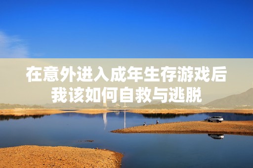 在意外进入成年生存游戏后我该如何自救与逃脱