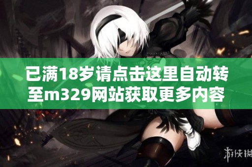 已满18岁请点击这里自动转至m329网站获取更多内容