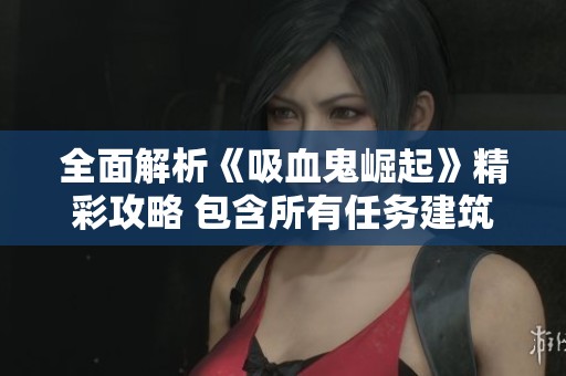 全面解析《吸血鬼崛起》精彩攻略 包含所有任务建筑与技能攻略