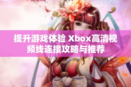 提升游戏体验 Xbox高清视频线连接攻略与推荐