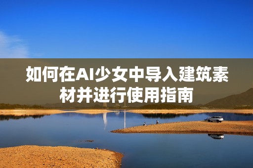 如何在AI少女中导入建筑素材并进行使用指南