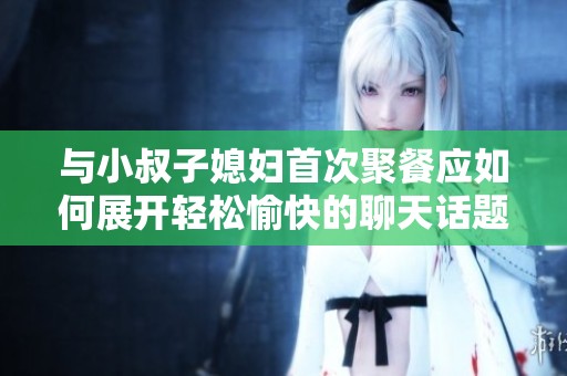 与小叔子媳妇首次聚餐应如何展开轻松愉快的聊天话题