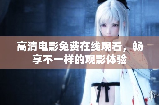 高清电影免费在线观看，畅享不一样的观影体验