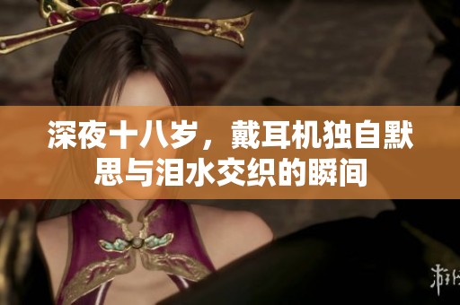 深夜十八岁，戴耳机独自默思与泪水交织的瞬间
