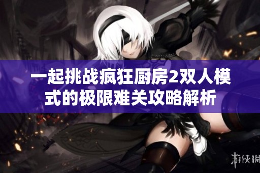 一起挑战疯狂厨房2双人模式的极限难关攻略解析