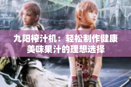 九阳榨汁机：轻松制作健康美味果汁的理想选择