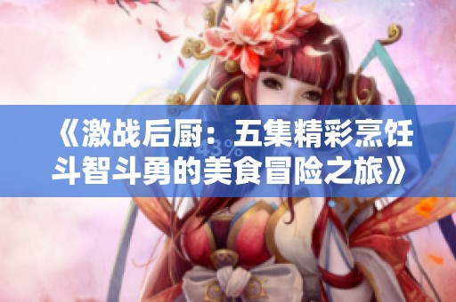 《激战后厨：五集精彩烹饪斗智斗勇的美食冒险之旅》