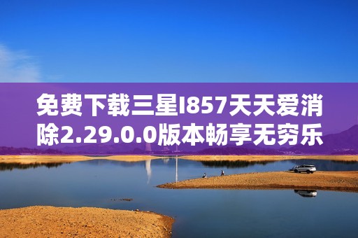 免费下载三星I857天天爱消除2.29.0.0版本畅享无穷乐趣