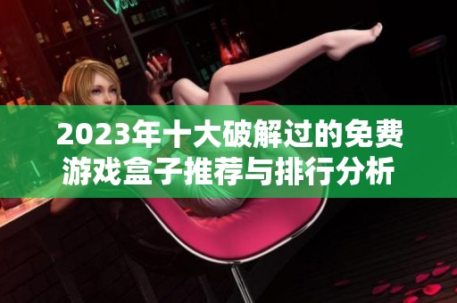 2023年十大破解过的免费游戏盒子推荐与排行分析