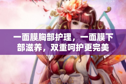 一面膜胸部护理，一面膜下部滋养，双重呵护更完美